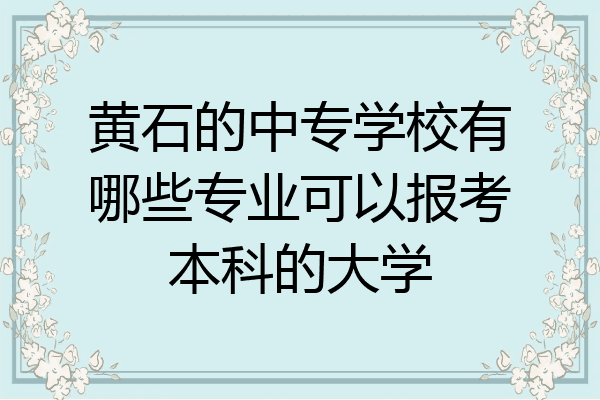 黄石的中专学校有哪些专业可以报考本科的大学
