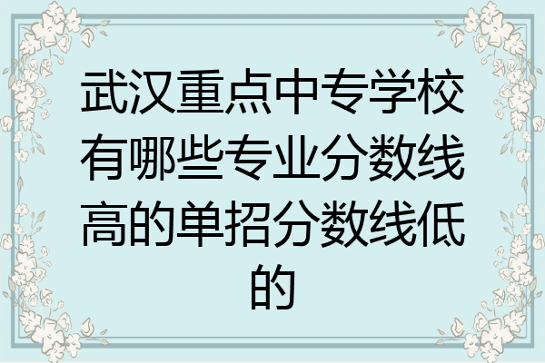 武汉重点中专学校有哪些专业分数线高的单招分数线低的