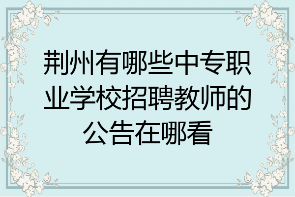 荆州有哪些中专职业学校招聘教师的公告在哪看