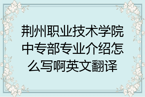 荆州职业技术学院中专部专业介绍怎么写啊英文翻译