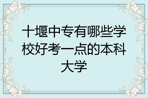 十堰中专有哪些学校好考一点的本科大学