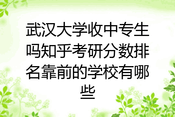 武汉大学收中专生吗知乎考研分数排名靠前的学校有哪些