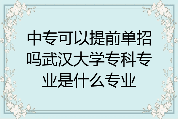 中专可以提前单招吗武汉大学专科专业是什么专业