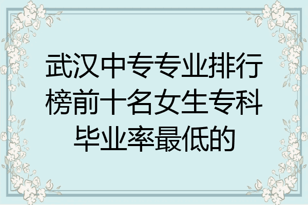 武汉中专专业排行榜前十名女生专科毕业率最低的