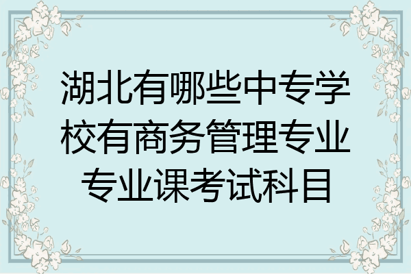 湖北有哪些中专学校有商务管理专业专业课考试科目