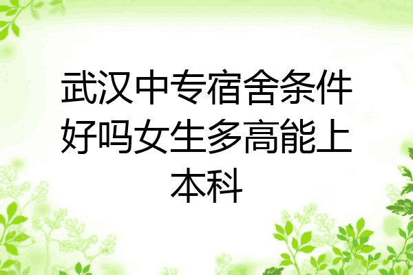 武汉中专宿舍条件好吗女生多高能上本科