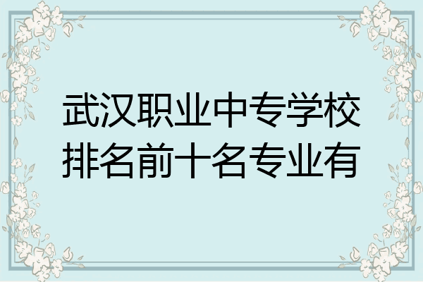 武汉职业中专学校排名前十名专业有