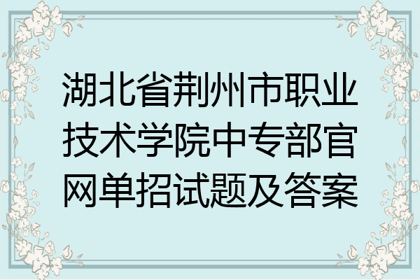 湖北省荆州市职业技术学院中专部官网单招试题及答案