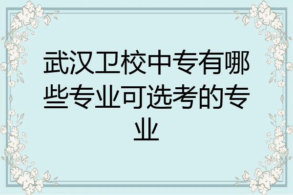 武汉卫校中专有哪些专业可选考的专业