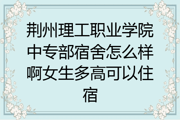 荆州理工职业学院中专部宿舍怎么样啊女生多高可以住宿