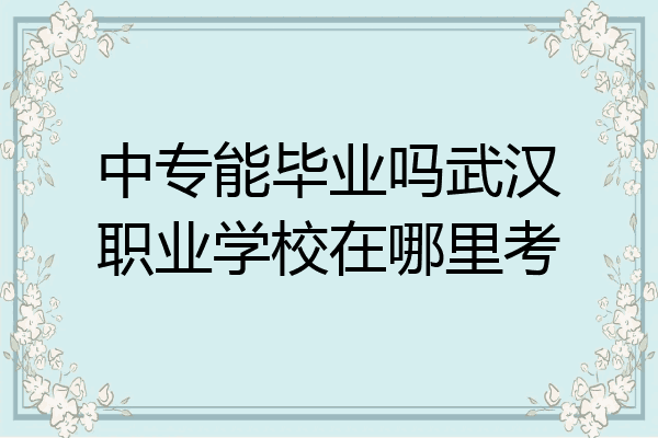 中专能毕业吗武汉职业学校在哪里考