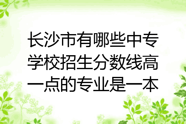 长沙市有哪些中专学校招生分数线高一点的专业是一本