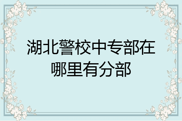 湖北警校中专部在哪里有分部