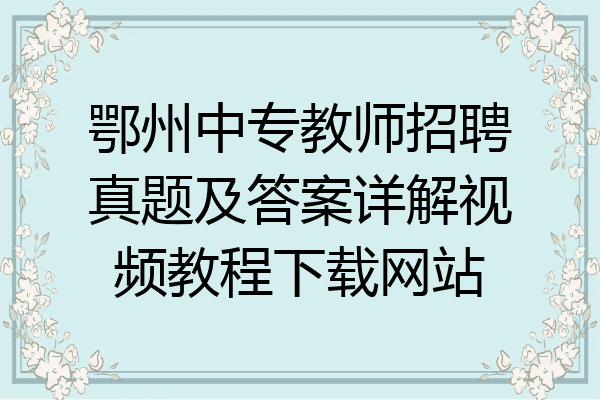 鄂州中专教师招聘真题及答案详解视频教程下载网站