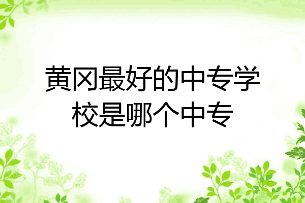 黄冈最好的中专学校是哪个中专