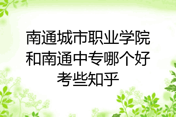 南通城市职业学院和南通中专哪个好考些知乎