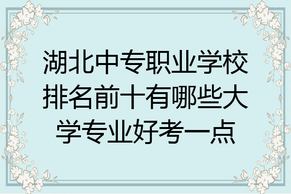 湖北中专职业学校排名前十有哪些大学专业好考一点