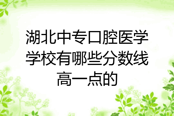 湖北中专口腔医学学校有哪些分数线高一点的