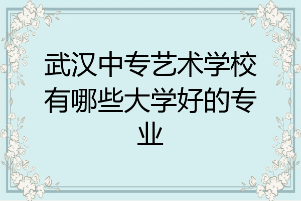 武汉中专艺术学校有哪些大学好的专业