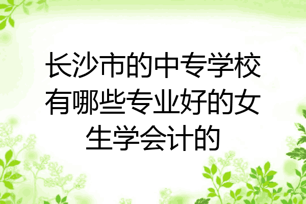 长沙市的中专学校有哪些专业好的女生学会计的