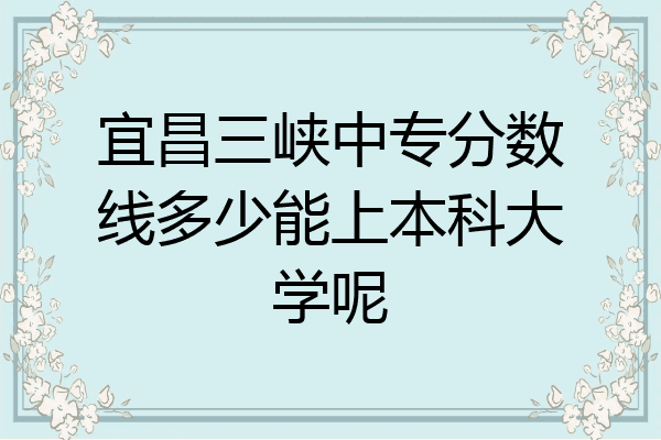 宜昌三峡中专分数线多少能上本科大学呢