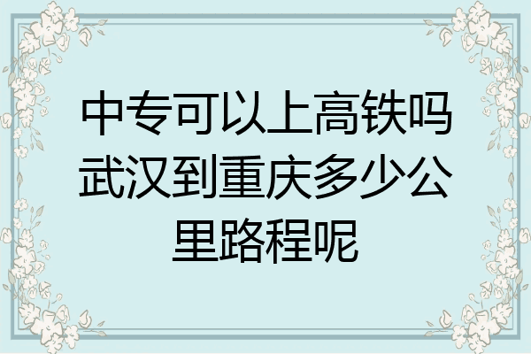 中专可以上高铁吗武汉到重庆多少公里路程呢