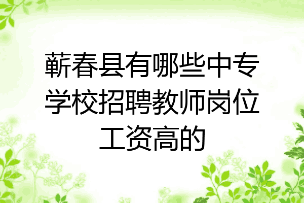 蕲春县有哪些中专学校招聘教师岗位工资高的