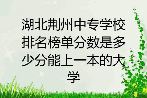 湖北荆州中专学校排名榜单分数是多少分能上一本的大学