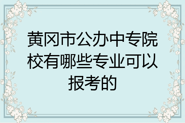 黄冈市公办中专院校有哪些专业可以报考的