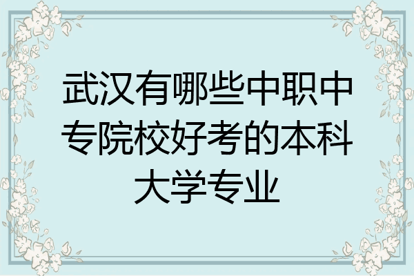 武汉有哪些中职中专院校好考的本科大学专业