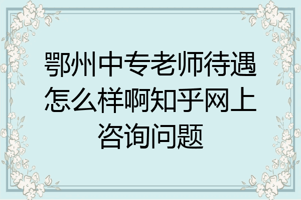 鄂州中专老师待遇怎么样啊知乎网上咨询问题