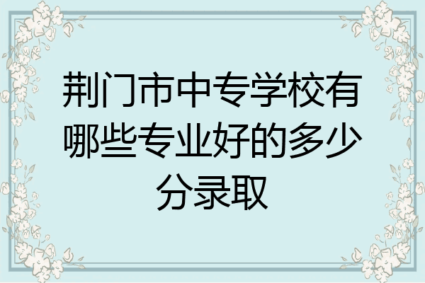 荆门市中专学校有哪些专业好的多少分录取