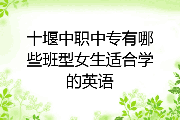 十堰中职中专有哪些班型女生适合学的英语