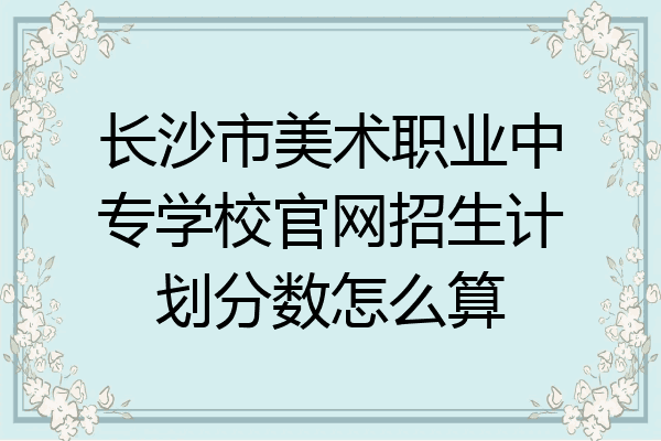 长沙市美术职业中专学校官网招生计划分数怎么算