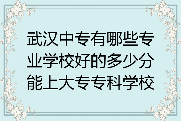 武汉中专有哪些专业学校好的多少分能上大专专科学校