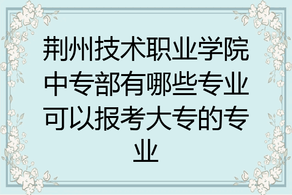 荆州技术职业学院中专部有哪些专业可以报考大专的专业