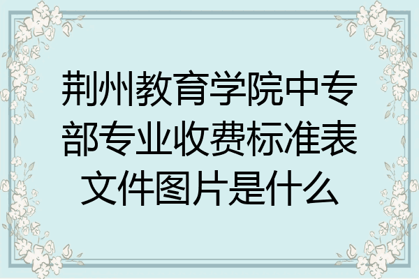 荆州教育学院中专部专业收费标准表文件图片是什么