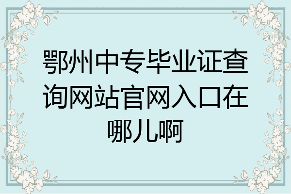 鄂州中专毕业证查询网站官网入口在哪儿啊