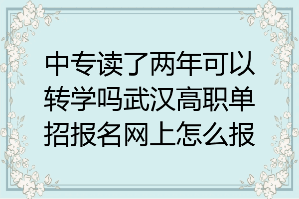 中专读了两年可以转学吗武汉高职单招报名网上怎么报