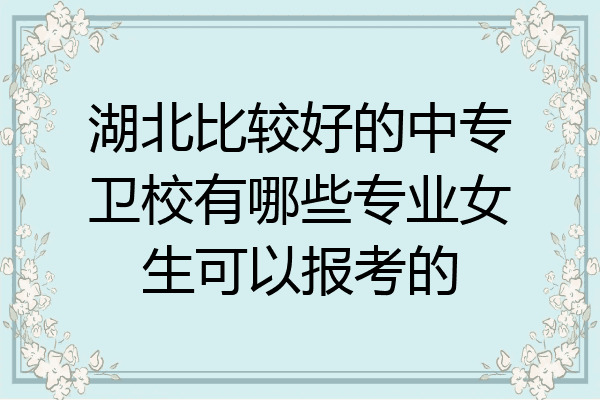 湖北比较好的中专卫校有哪些专业女生可以报考的