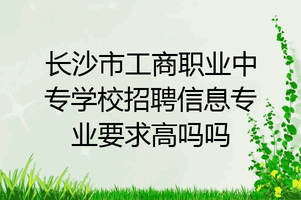 长沙市工商职业中专学校招聘信息专业要求高吗吗