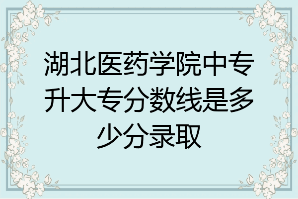 湖北医药学院中专升大专分数线是多少分录取