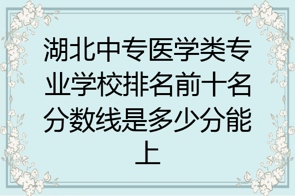 湖北中专医学类专业学校排名前十名分数线是多少分能上