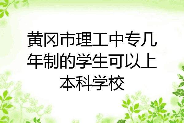 黄冈市理工中专几年制的学生可以上本科学校