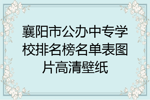 襄阳市公办中专学校排名榜名单表图片高清壁纸