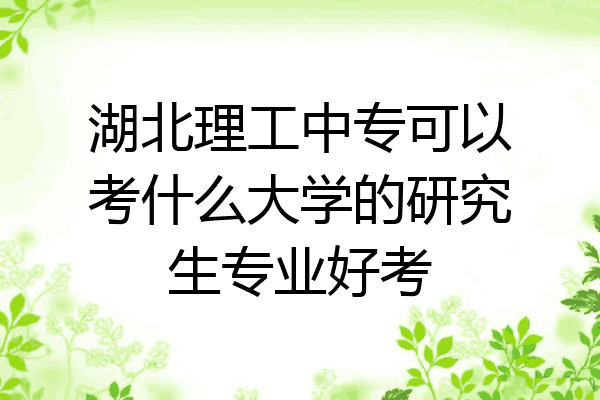 湖北理工中专可以考什么大学的研究生专业好考