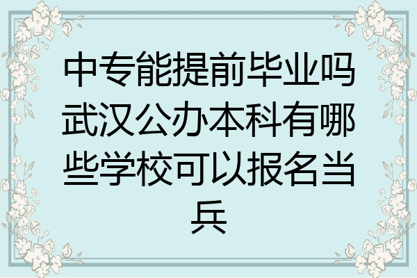 中专能提前毕业吗武汉公办本科有哪些学校可以报名当兵