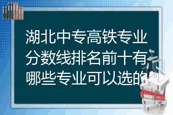 湖北中专高铁专业分数线排名前十有哪些专业可以选的