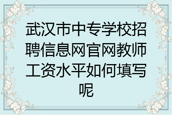 武汉市中专学校招聘信息网官网教师工资水平如何填写呢