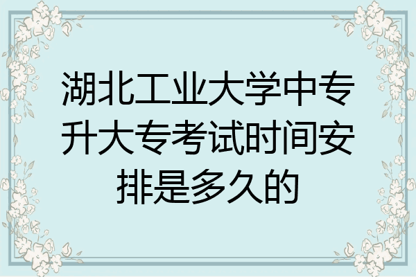 湖北工业大学中专升大专考试时间安排是多久的